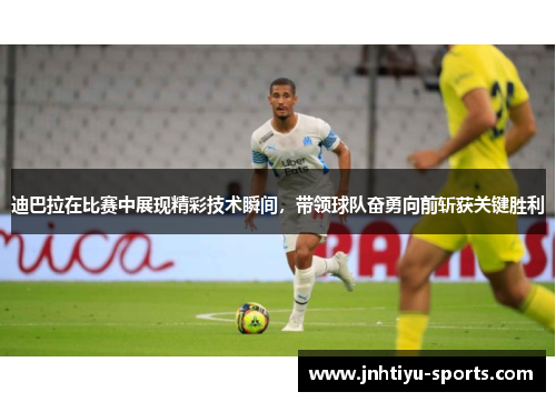 迪巴拉在比赛中展现精彩技术瞬间，带领球队奋勇向前斩获关键胜利