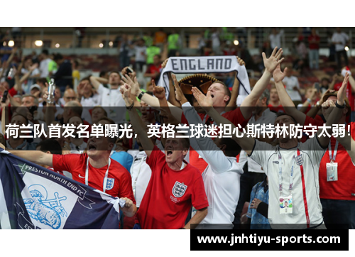 荷兰队首发名单曝光，英格兰球迷担心斯特林防守太弱！