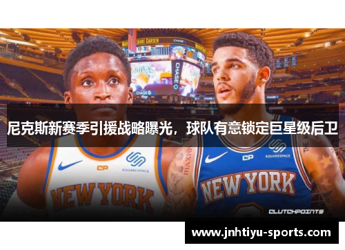 尼克斯新赛季引援战略曝光，球队有意锁定巨星级后卫