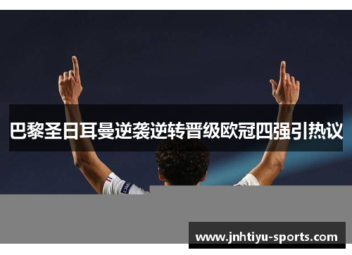 巴黎圣日耳曼逆袭逆转晋级欧冠四强引热议