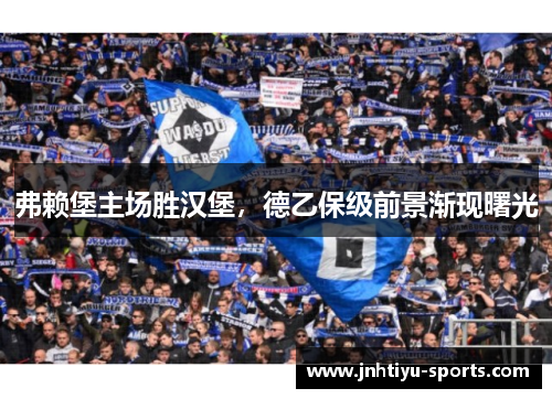 弗赖堡主场胜汉堡，德乙保级前景渐现曙光