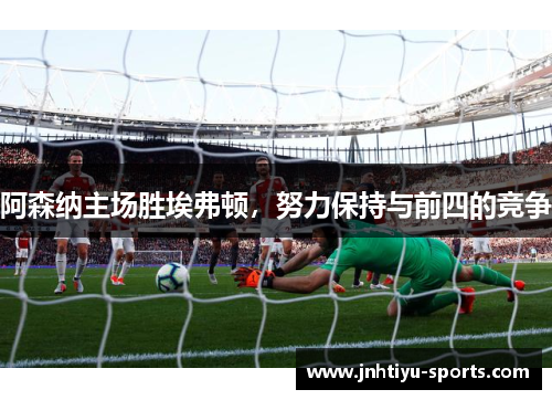 阿森纳主场胜埃弗顿，努力保持与前四的竞争