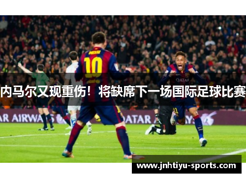内马尔又现重伤！将缺席下一场国际足球比赛