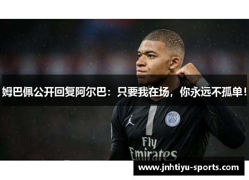 姆巴佩公开回复阿尔巴：只要我在场，你永远不孤单！