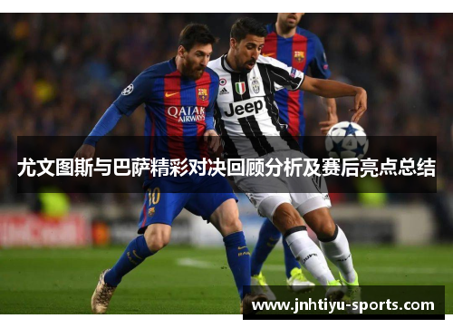 尤文图斯与巴萨精彩对决回顾分析及赛后亮点总结