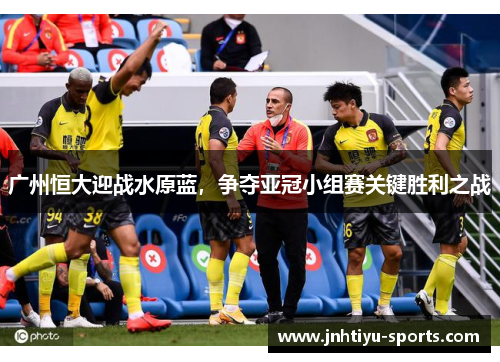 广州恒大迎战水原蓝，争夺亚冠小组赛关键胜利之战