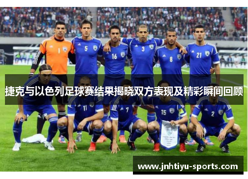 捷克与以色列足球赛结果揭晓双方表现及精彩瞬间回顾