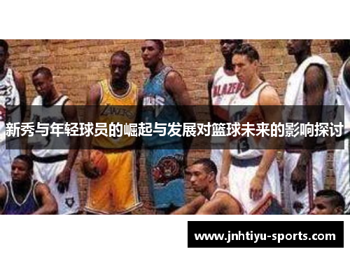 新秀与年轻球员的崛起与发展对篮球未来的影响探讨