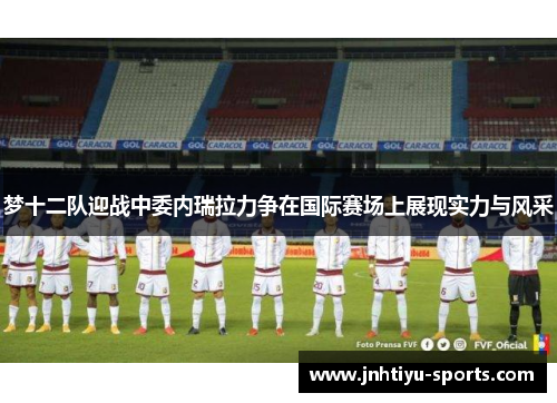 梦十二队迎战中委内瑞拉力争在国际赛场上展现实力与风采
