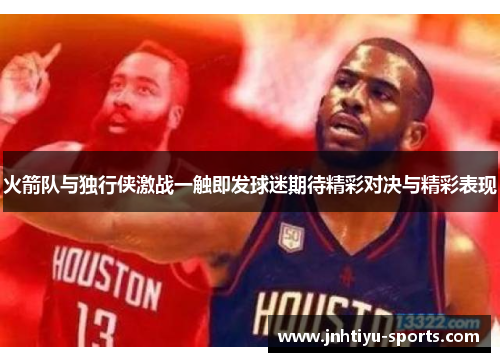 火箭队与独行侠激战一触即发球迷期待精彩对决与精彩表现