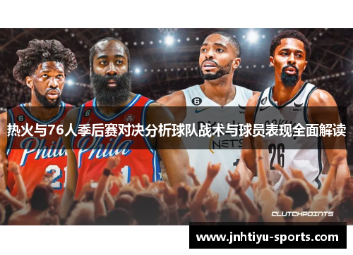 热火与76人季后赛对决分析球队战术与球员表现全面解读