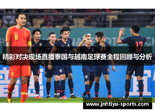 精彩对决现场直播泰国与越南足球赛全程回顾与分析