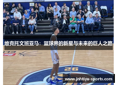 维克托文班亚马：篮球界的新星与未来的巨人之路