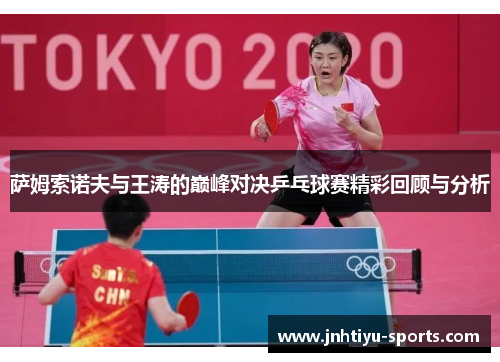 萨姆索诺夫与王涛的巅峰对决乒乓球赛精彩回顾与分析
