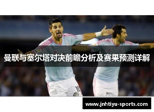 曼联与塞尔塔对决前瞻分析及赛果预测详解