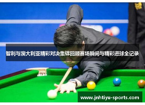 智利与澳大利亚精彩对决集锦回顾赛场瞬间与精彩进球全记录